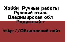 Хобби. Ручные работы Русский стиль. Владимирская обл.,Радужный г.